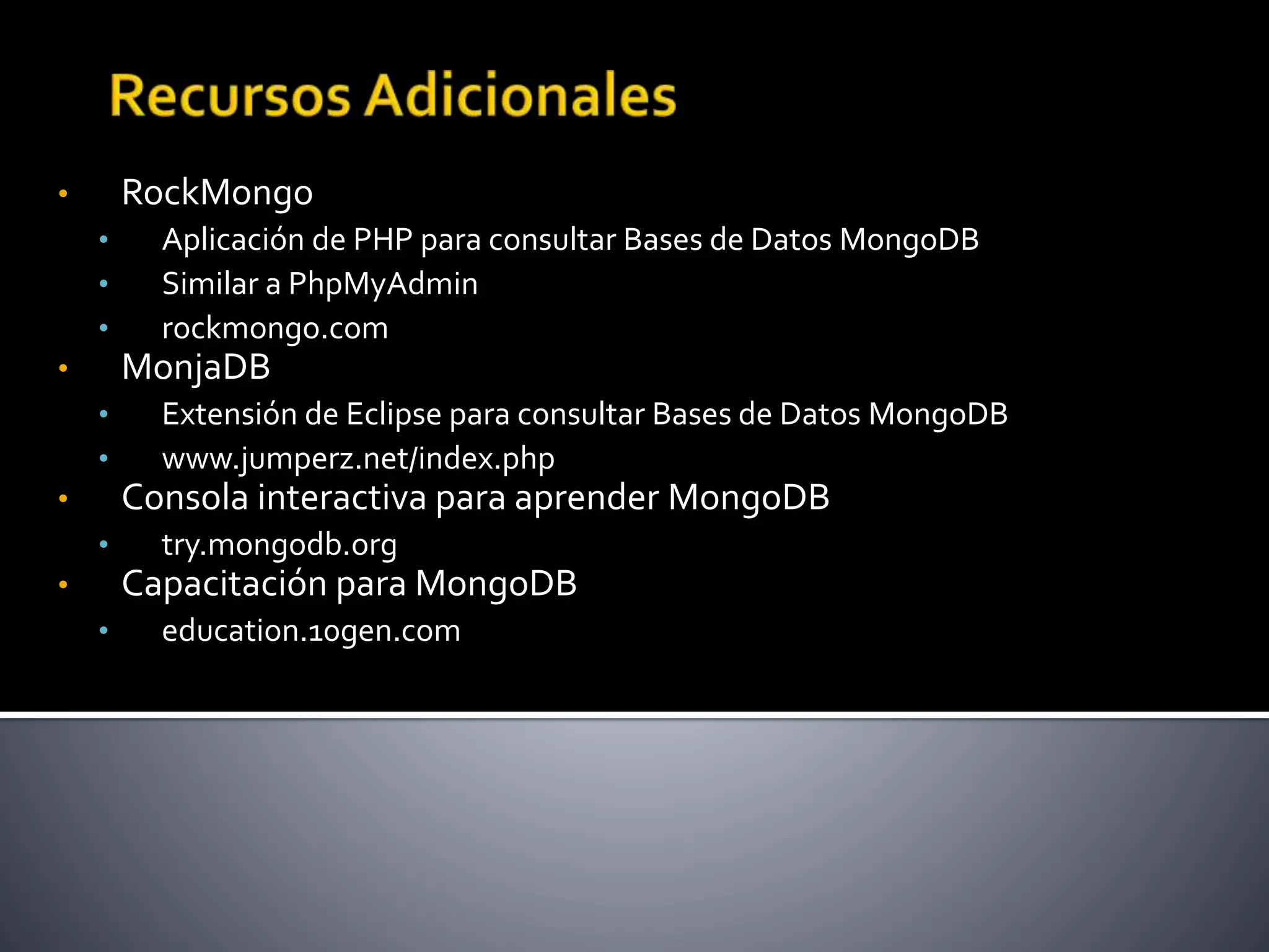 • RockMongo
• Aplicación de PHP para consultar Bases de Datos MongoDB
• Similar a PhpMyAdmin
• rockmongo.com
• MonjaDB
• Extensión de Eclipse para consultar Bases de Datos MongoDB
• www.jumperz.net/index.php
• Consola interactiva para aprender MongoDB
• try.mongodb.org
• Capacitación para MongoDB
• education.10gen.com
 