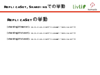 ReplicaSet の挙動 [sharding2 の master] > db.fs.files.find({'filename':'replica.set'}) [sharding2 の slave1] > db.fs.files.find({'filename':'replica.set'}) [sharding2 の slave2] > db.fs.files.find({'filename':'replica.set'}) ReplicaSet,Sharding での挙動 