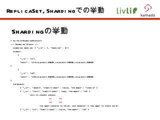 Sharding の挙動 > db.printShardingStatus()  --- Sharding Status ---  sharding version: { "_id" : 1, "version" : 3 } shards: { "_id" : "s1", "host" : "s1/localhost:28201,localhost:28202,localhost:28203" } { "_id" : "s2", "host" : "s2/localhost:28204,localhost:28205,localhost:28206" } databases: { "_id" : "admin", "partitioned" : false, "primary" : "config" } { "_id" : "test", "partitioned" : true, "primary" : "s2" } test.fs.chunks chunks: s1  10 s2  10 too many chunksn to print, use verbose if you want to force print { "_id" : "fs", "partitioned" : false, "primary" : "s2" } ReplicaSet,Sharding での挙動 