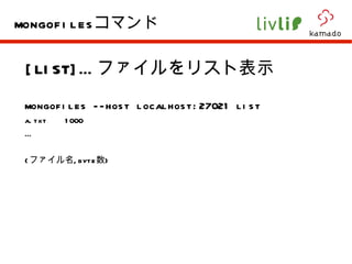 [LIST]… ファイルをリスト表示 mongofiles --host localhost:27021 list a.txt  1000 … ( ファイル名 ,byte 数 ) mongofiles コマンド 