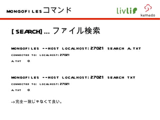 [SEARCH]… ファイル検索 mongofiles --host localhost:27021 search a.txt connected to: localhost:27021 a.txt  0 mongofiles --host localhost:27021 search txt connected to: localhost:27021 a.txt  0 -> 完全一致じゃなくて良い。 mongofiles コマンド 
