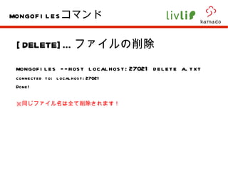 [DELETE]… ファイルの削除 mongofiles --host localhost:27021 delete a.txt connected to: localhost:27021 Done! ※ 同じファイル名は全て削除されます！ mongofiles コマンド 