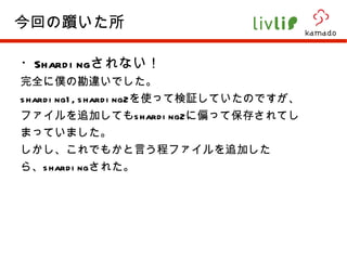 ・ Sharding されない！ 完全に僕の勘違いでした。 sharding1,sharding2 を使って検証していたのですが、ファイルを追加しても sharding2 に偏って保存されてしまっていました。 しかし、これでもかと言う程ファイルを追加したら、 sharding された。 今回の躓いた所 