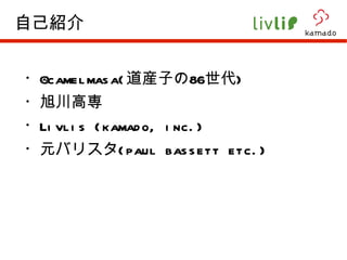 ・ @camelmasa( 道産子の 86 世代 ) ・ 旭川高専 ・ Livlis (kamado, inc.) ・元バリスタ (paul bassett etc.) 自己紹介 