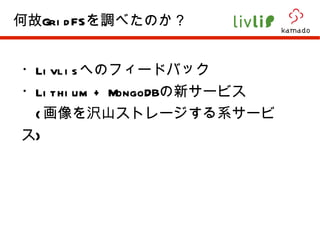 ・ Livlis へのフィードバック ・ Lithium + MongoDB の新サービス ( 画像を沢山ストレージする系サービス ) 何故 GridFS を調べたのか？ 