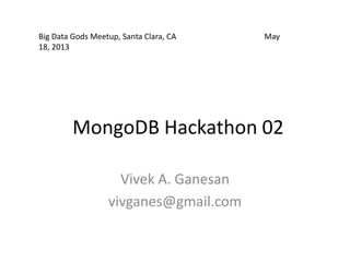 MongoDB Hackathon 02
Vivek A. Ganesan
vivganes@gmail.com
Big Data Gods Meetup, Santa Clara, CA May
18, 2013
 