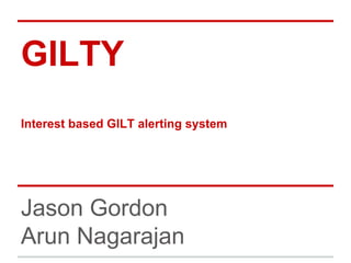 GILTY 
Interest based GILT alerting system 
Jason Gordon 
Arun Nagarajan 
 