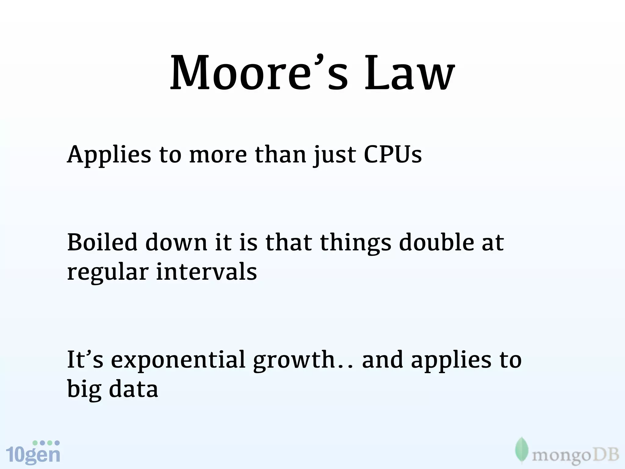 Moore’s Law
Applies to more than just CPUs


Boiled down it is that things double at
regular intervals


It’s exponential growth.. and applies to
big data
 