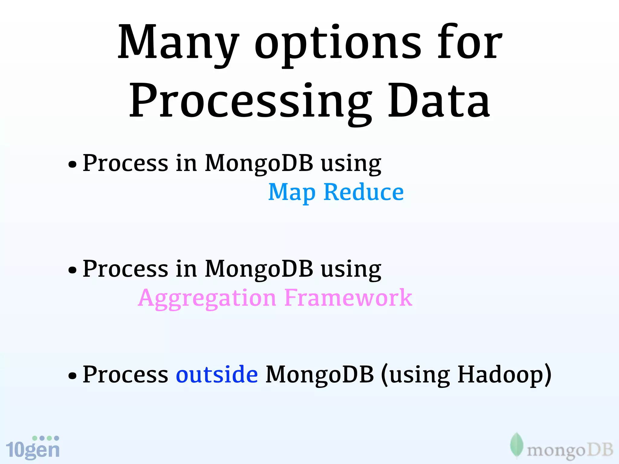 Many options for
    Processing Data
•Process in MongoDB using
                Map Reduce


•Process in MongoDB using
     Aggregation Framework


•Process outside MongoDB (using Hadoop)
 