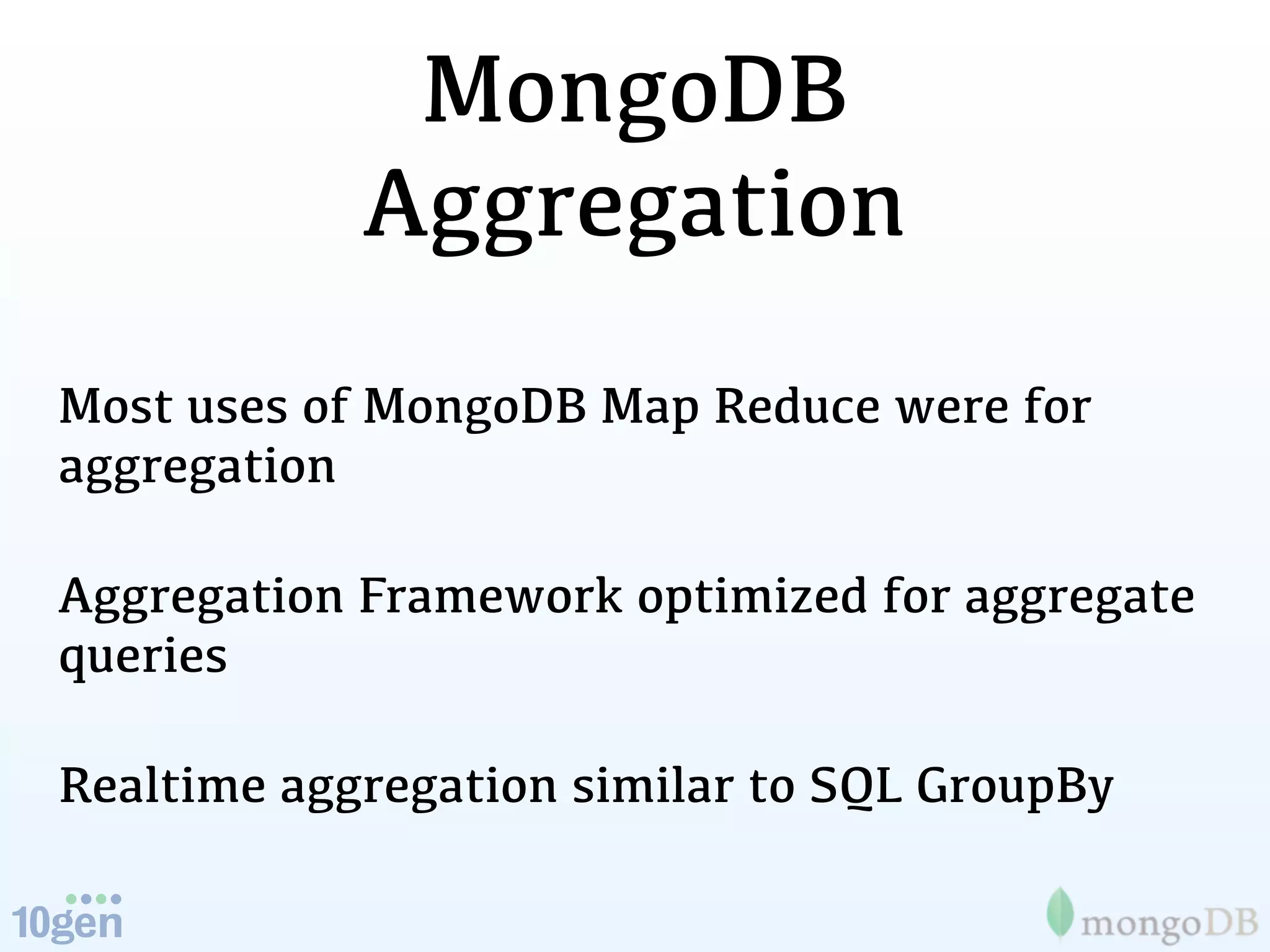 MongoDB
            Aggregation
Most uses of MongoDB Map Reduce were for
aggregation

Aggregation Framework optimized for aggregate
queries

Realtime aggregation similar to SQL GroupBy
 