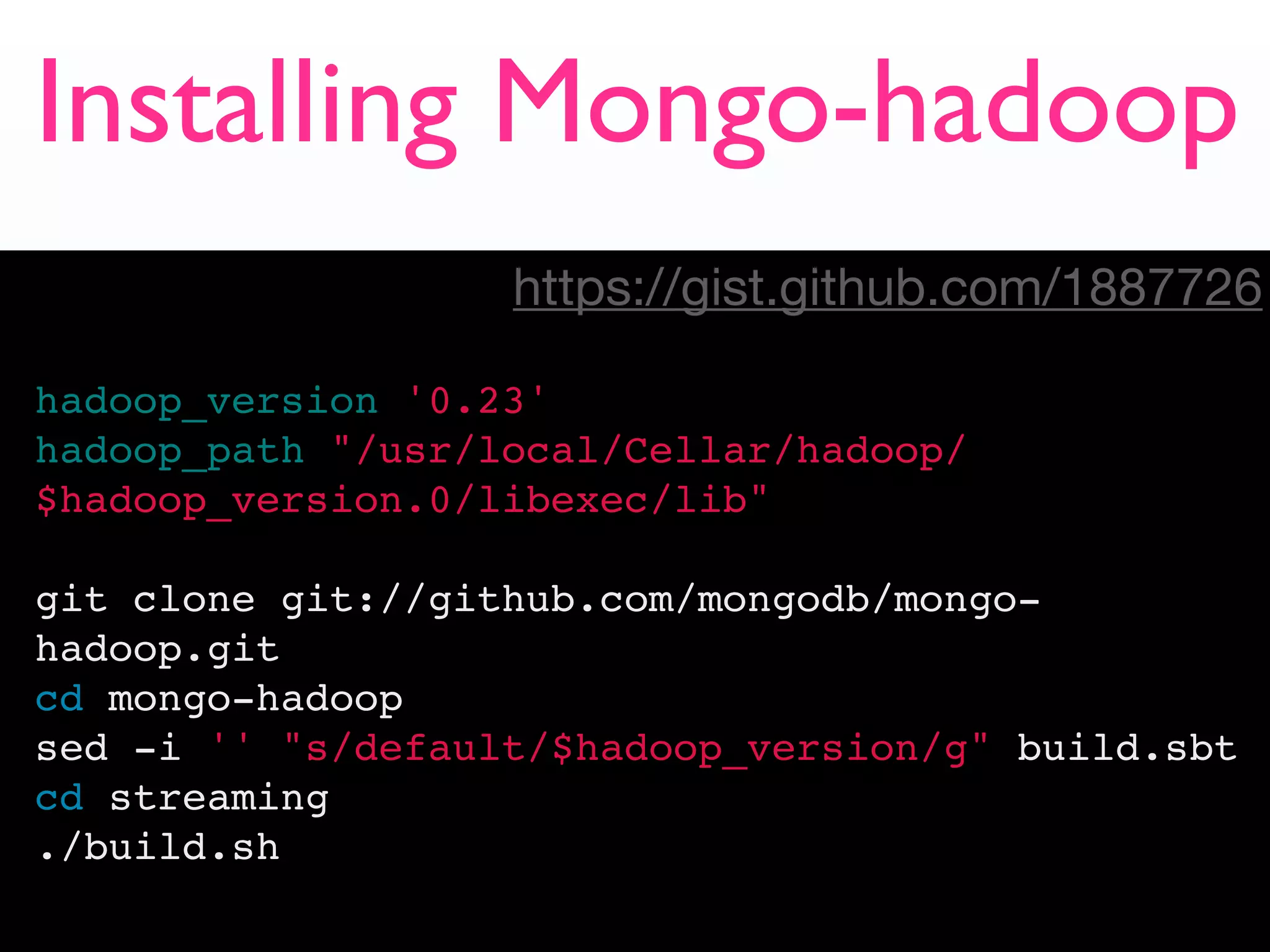 Installing Mongo-hadoop
                   https://gist.github.com/1887726

hadoop_version '0.23'
hadoop_path="/usr/local/Cellar/hadoop/
$hadoop_version.0/libexec/lib"

git clone git://github.com/mongodb/mongo-
hadoop.git
cd mongo-hadoop
sed -i '' "s/default/$hadoop_version/g" build.sbt
cd streaming
./build.sh
 