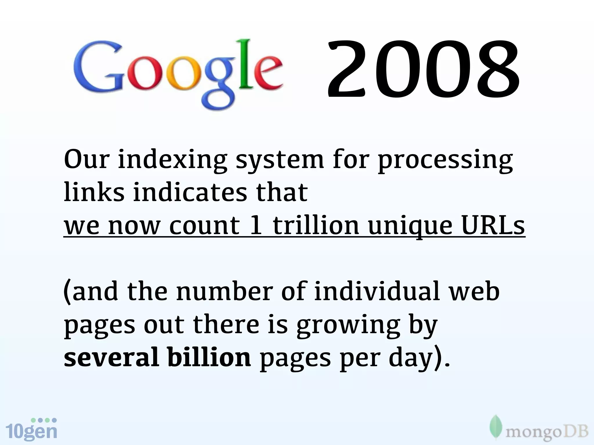 2008
Our indexing system for processing
links indicates that
we now count 1 trillion unique URLs

(and the number of individual web
pages out there is growing by
several billion pages per day).
 