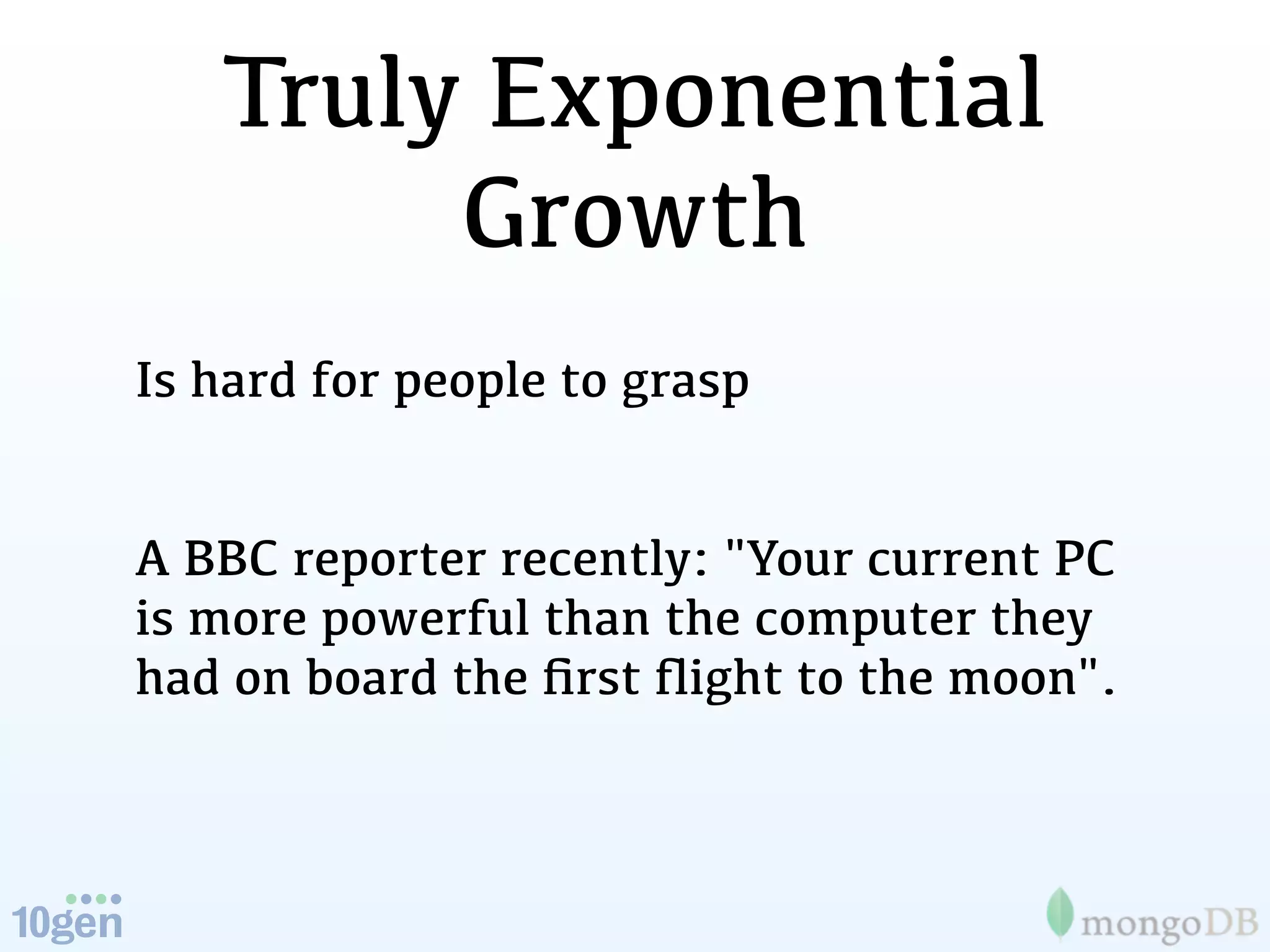 Truly Exponential
        Growth
Is hard for people to grasp


A BBC reporter recently: "Your current PC
is more powerful than the computer they
had on board the ﬁrst ﬂight to the moon".
 