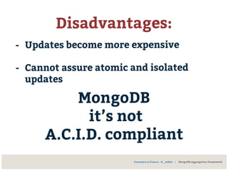 Disadvantages:
- Updates become more expensive
- Cannot assure atomic and isolated
updates
MongoDB
it’s not
A.C.I.D. compliant
Francesco Lo Franco - @__kekko | MongoDB Aggregation Framework
 