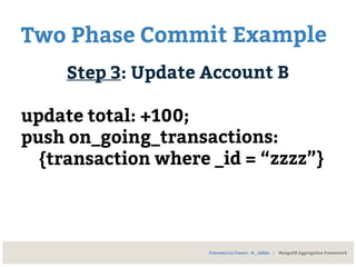 Two Phase Commit Example
Step 3: Update Account B
update total: +100;
push on_going_transactions:
{transaction where _id = “zzzz”}
Francesco Lo Franco - @__kekko | MongoDB Aggregation Framework
 
