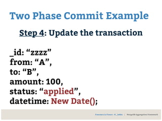 Two Phase Commit Example
Step 4: Update the transaction
_id: “zzzz”
from: “A”,
to: “B”,
amount: 100,
status: “applied”,
datetime: New Date();
Francesco Lo Franco - @__kekko | MongoDB Aggregation Framework
 