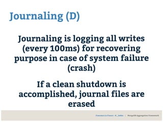 Journaling (D)
Journaling is logging all writes
(every 100ms) for recovering
purpose in case of system failure
(crash)
If a clean shutdown is
accomplished, journal files are
erased
Francesco Lo Franco - @__kekko | MongoDB Aggregation Framework
 