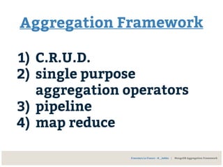 Aggregation Framework
1) C.R.U.D.
2) single purpose
aggregation operators
3) pipeline
4) map reduce
Francesco Lo Franco - @__kekko | MongoDB Aggregation Framework
 