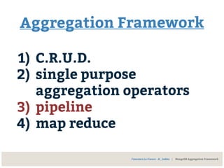 Aggregation Framework
1) C.R.U.D.
2) single purpose
aggregation operators
3) pipeline
4) map reduce
Francesco Lo Franco - @__kekko | MongoDB Aggregation Framework
 