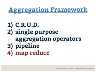 Aggregation Framework
1) C.R.U.D.
2) single purpose
aggregation operators
3) pipeline
4) map reduce
Francesco Lo Franco - @__kekko | MongoDB Aggregation Framework
 