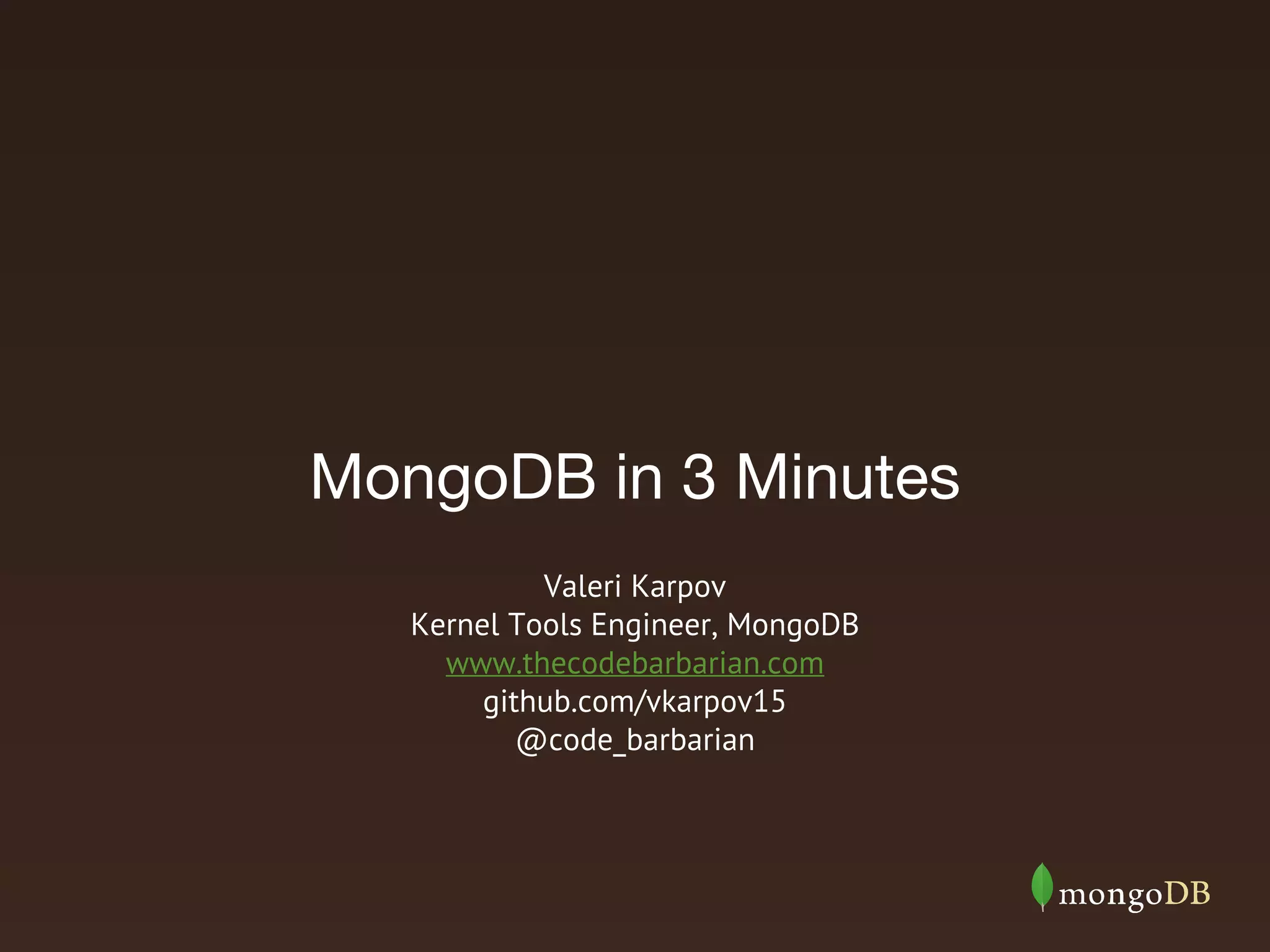 MongoDB in 3 Minutes
Valeri Karpov
Kernel Tools Engineer, MongoDB
www.thecodebarbarian.com
github.com/vkarpov15
@code_barbarian