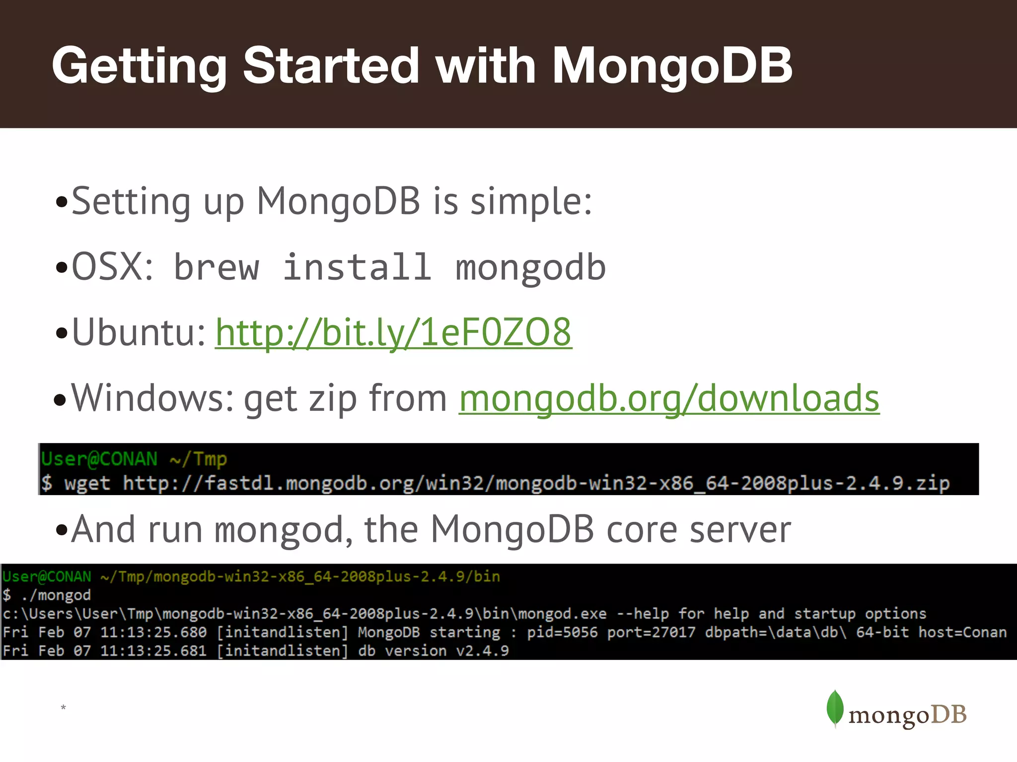 Getting Started with MongoDB
•Setting up MongoDB is simple:
•OSX: brew install mongodb
•Ubuntu: http://bit.ly/1eF0ZO8
•Windows: get zip from mongodb.org/downloads
•
•And run mongod, the MongoDB core server
•
*