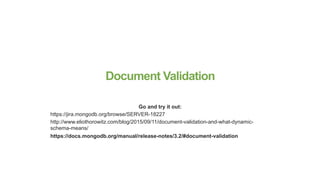 Document Validation
Go and try it out:
https://jira.mongodb.org/browse/SERVER-18227
http://www.eliothorowitz.com/blog/2015/09/11/document-validation-and-what-dynamic-
schema-means/
https://docs.mongodb.org/manual/release-notes/3.2/#document-validation
 