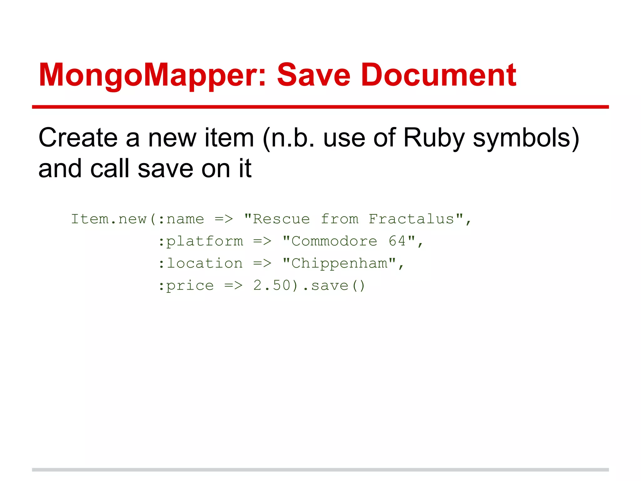 MongoMapper: Save Document
Create a new item (n.b. use of Ruby symbols)
and call save on it
Item.new(:name => "Rescue from Fractalus",
:platform => "Commodore 64",
:location => "Chippenham",
:price => 2.50).save()
 