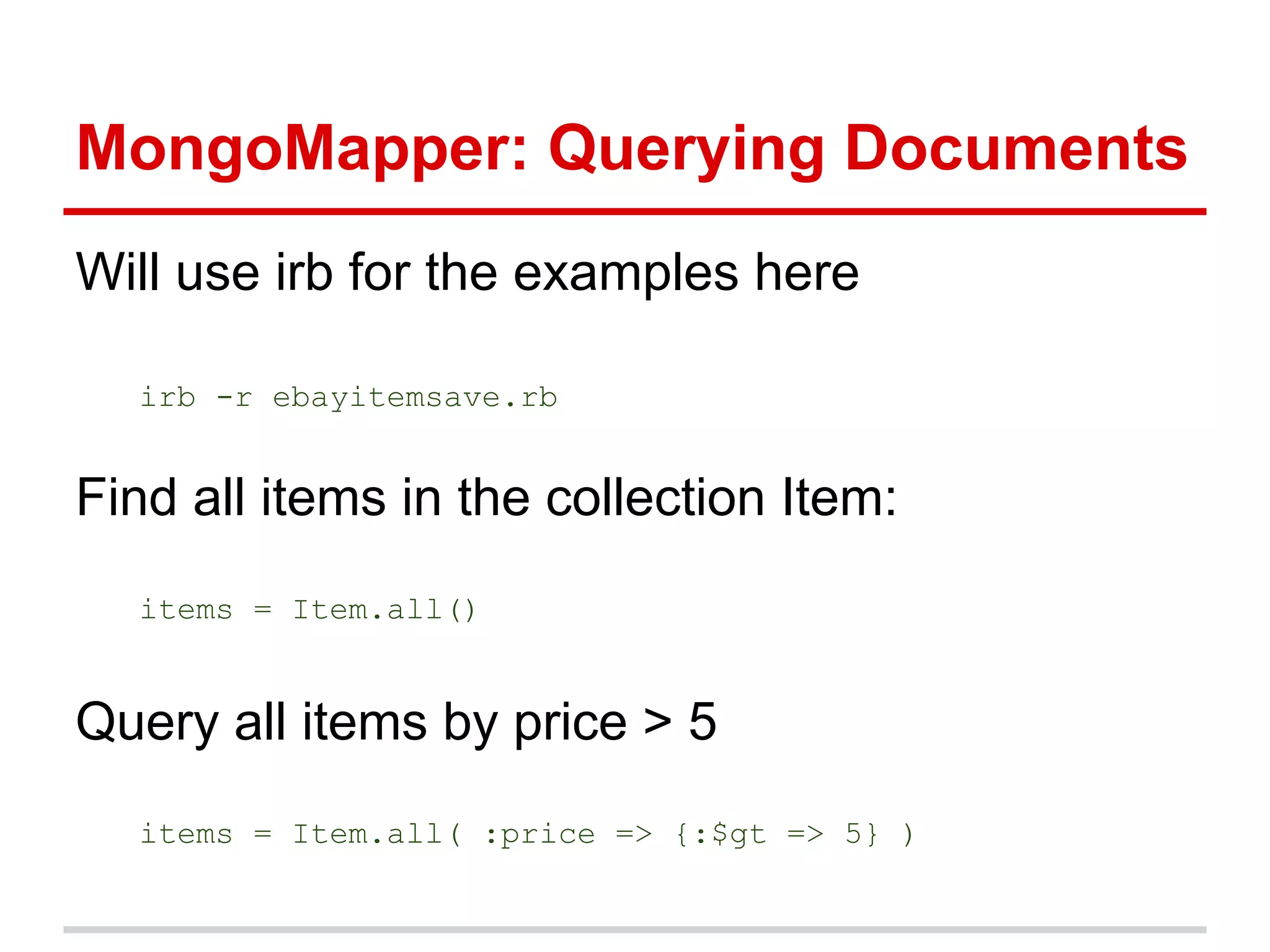 MongoMapper: Querying Documents
Will use irb for the examples here
irb -r ebayitemsave.rb
Find all items in the collection Item:
items = Item.all()
Query all items by price > 5
items = Item.all( :price => {:$gt => 5} )
 