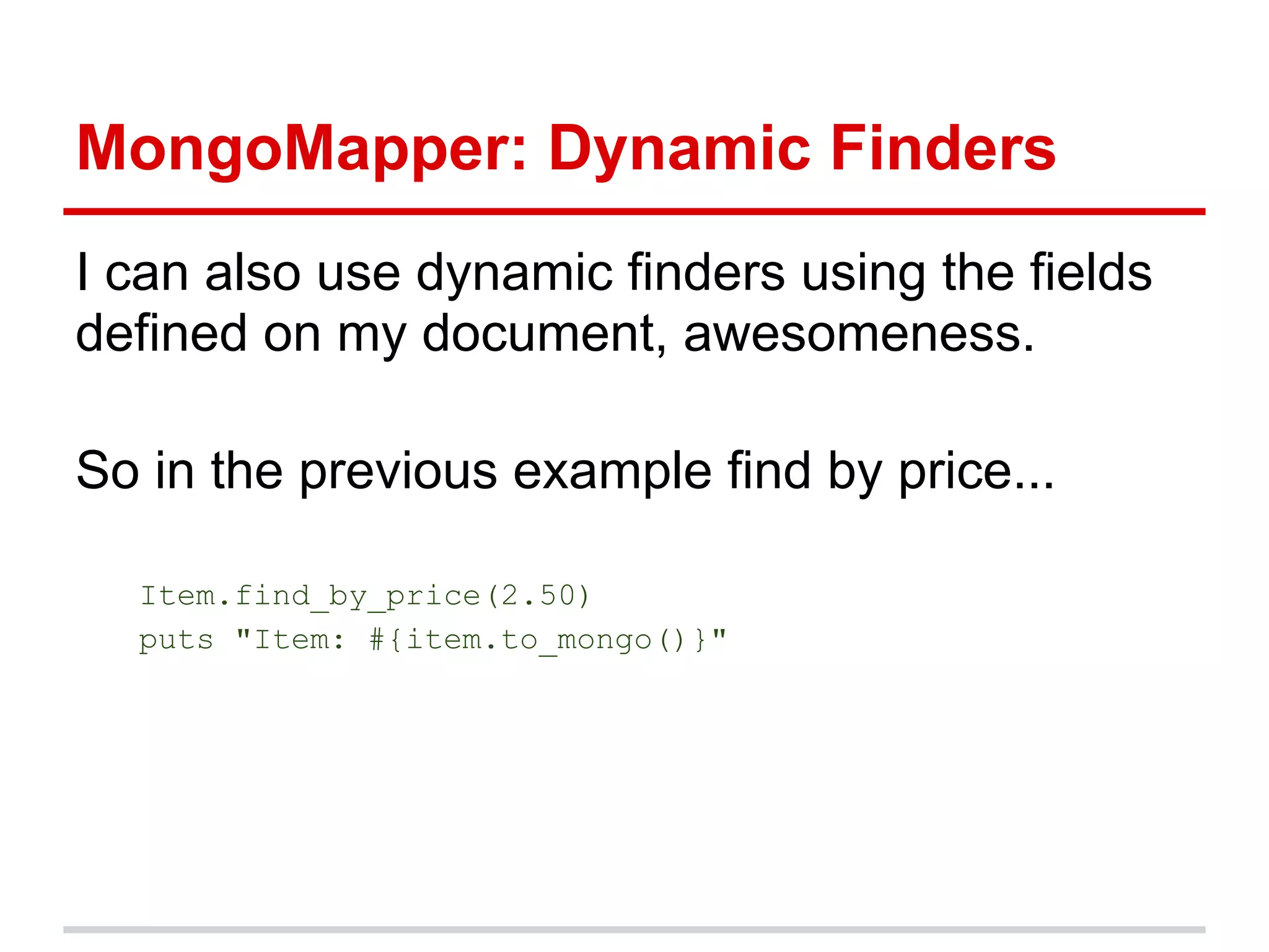 MongoMapper: Dynamic Finders
I can also use dynamic finders using the fields
defined on my document, awesomeness.
So in the previous example find by price...
Item.find_by_price(2.50)
puts "Item: #{item.to_mongo()}"
 