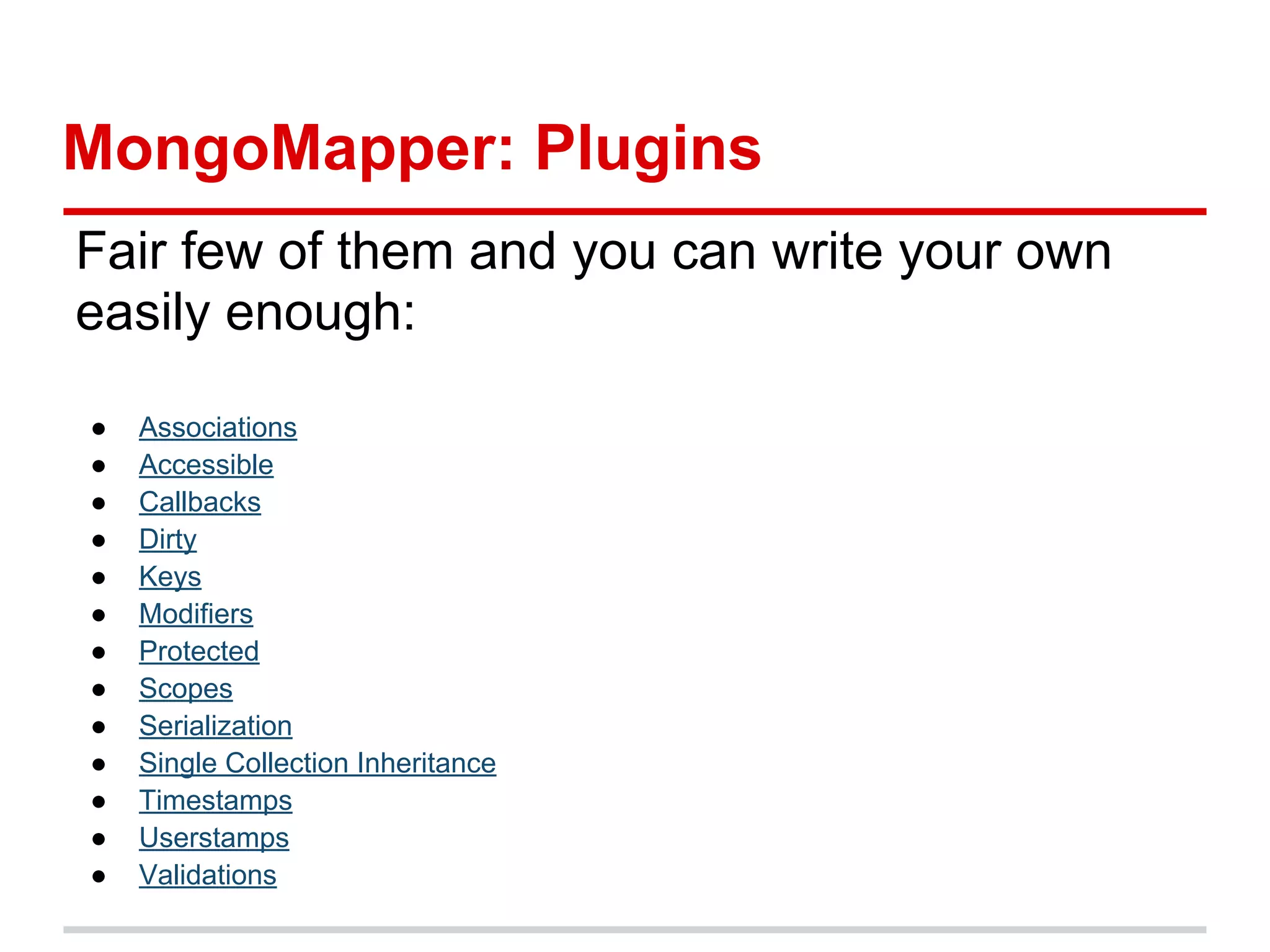 MongoMapper: Plugins
Fair few of them and you can write your own
easily enough:
● Associations
● Accessible
● Callbacks
● Dirty
● Keys
● Modifiers
● Protected
● Scopes
● Serialization
● Single Collection Inheritance
● Timestamps
● Userstamps
● Validations
 