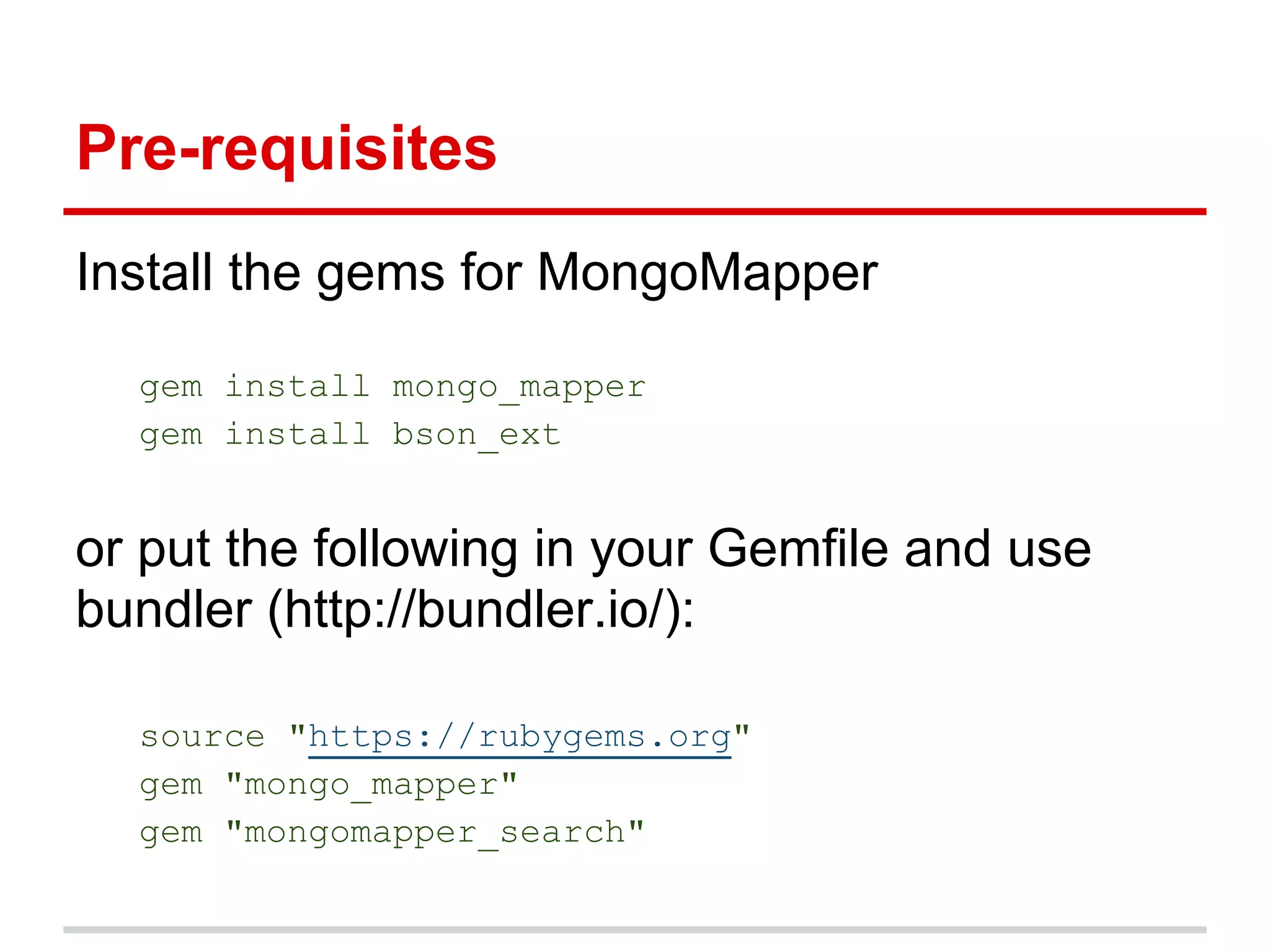 Install the gems for MongoMapper
gem install mongo_mapper
gem install bson_ext
or put the following in your Gemfile and use
bundler (http://bundler.io/):
source "https://rubygems.org"
gem "mongo_mapper"
gem "mongomapper_search"
Pre-requisites
 