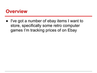 ● I've got a number of ebay items I want to
store, specifically some retro computer
games I’m tracking prices of on Ebay
Overview
 