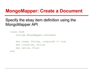 MongoMapper: Create a Document
Specify the ebay item definition using the
MongoMapper API
class Item
include MongoMapper::Document
key :name, String, :required => true
key :location, String
key :price, Float
end
 