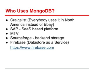 Who Uses MongoDB?
● Craigslist (Everybody uses it in North
America instead of Ebay)
● SAP - SaaS based platform
● MTV
● Sourceforge - backend storage
● Firebase (Datastore as a Service)
https://www.firebase.com
 