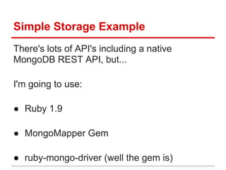 There's lots of API's including a native
MongoDB REST API, but...
I'm going to use:
● Ruby 1.9
● MongoMapper Gem
● ruby-mongo-driver (well the gem is)
Simple Storage Example
 