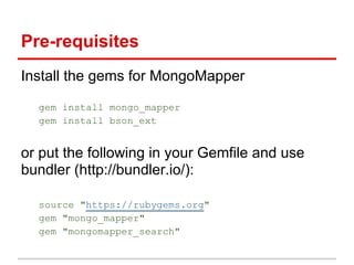 Install the gems for MongoMapper
gem install mongo_mapper
gem install bson_ext
or put the following in your Gemfile and use
bundler (http://bundler.io/):
source "https://rubygems.org"
gem "mongo_mapper"
gem "mongomapper_search"
Pre-requisites
 