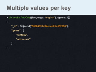 Multiple values per key
> db.books.findOne({language: 'english'}, {genre: 1})
{
    "_id" : ObjectId("50804391d94ccab2da65...