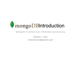                 Introduction @“MongoDB: The Definitive Guide - O'Reilly Media" Book Study Group Edward J. Yoon <edwardyoon@apache.org> 