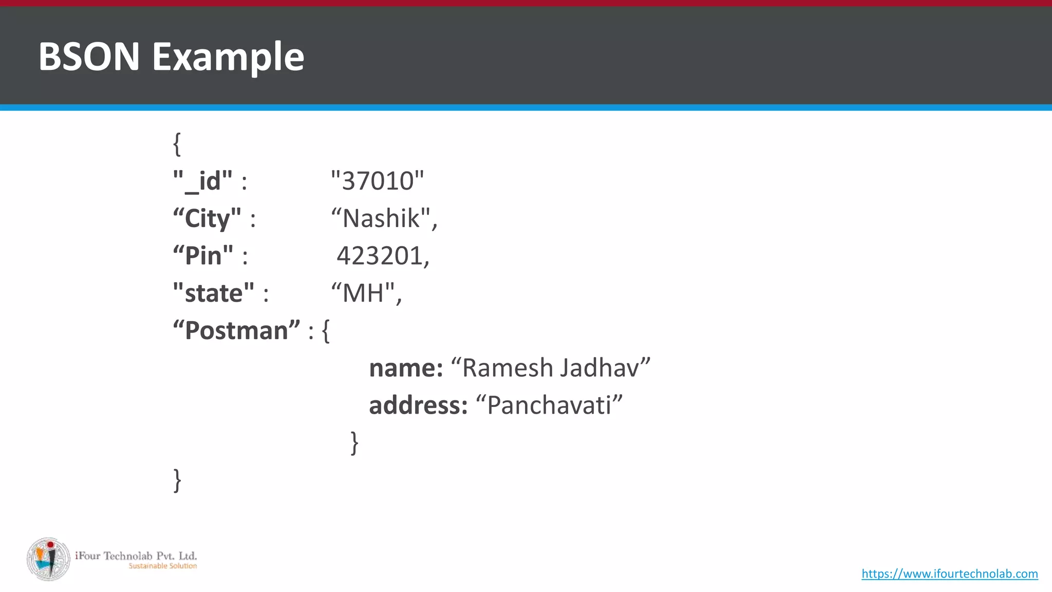 BSON Example { "_id" : "37010" “City" : “Nashik", “Pin" : 423201, "state" : “MH", “Postman” : { name: “Ramesh Jadhav” address: “Panchavati” } } https://www.ifourtechnolab.com 