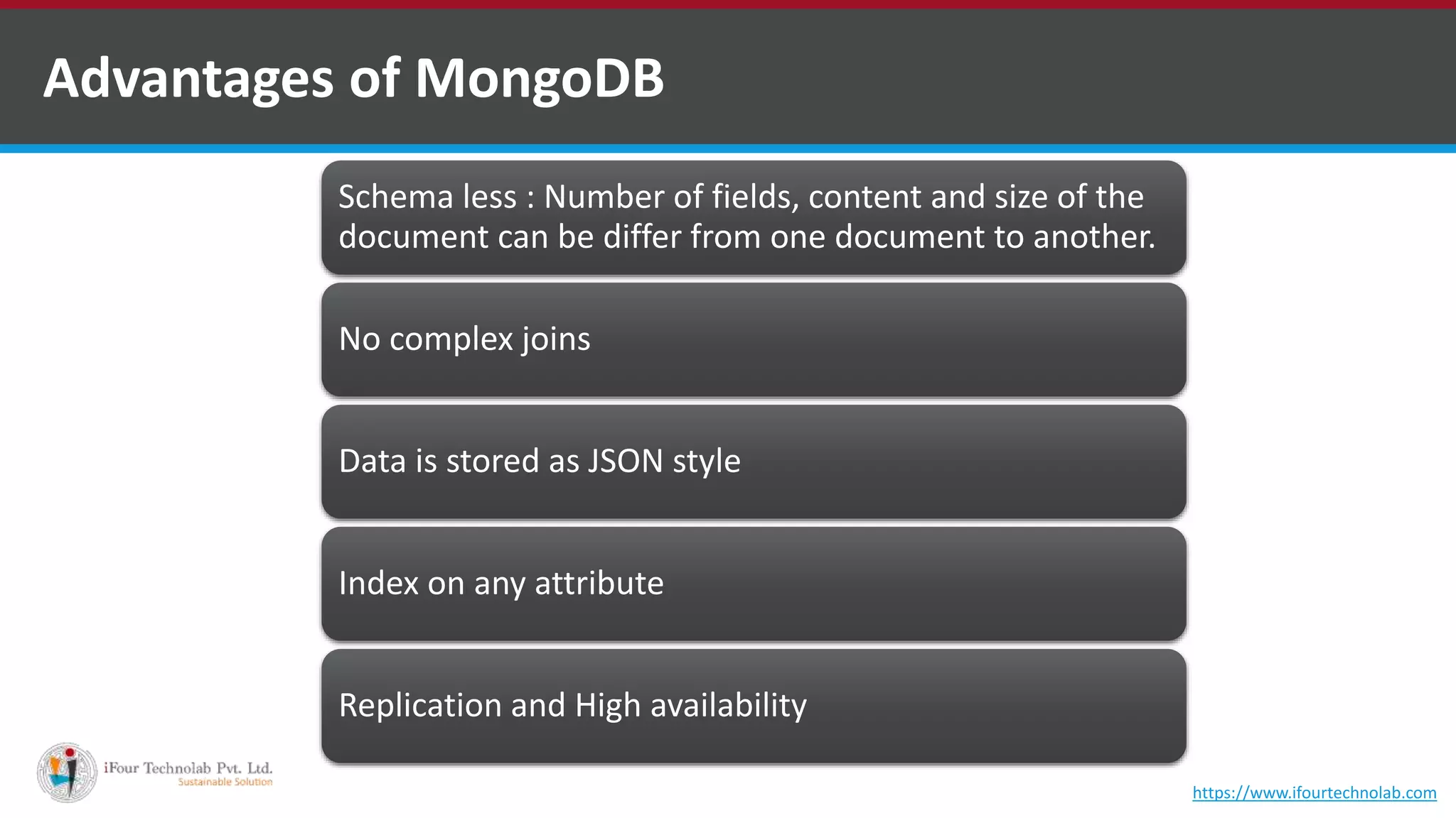 Advantages of MongoDB Schema less : Number of fields, content and size of the document can be differ from one document to another. No complex joins Data is stored as JSON style Index on any attribute Replication and High availability https://www.ifourtechnolab.com 