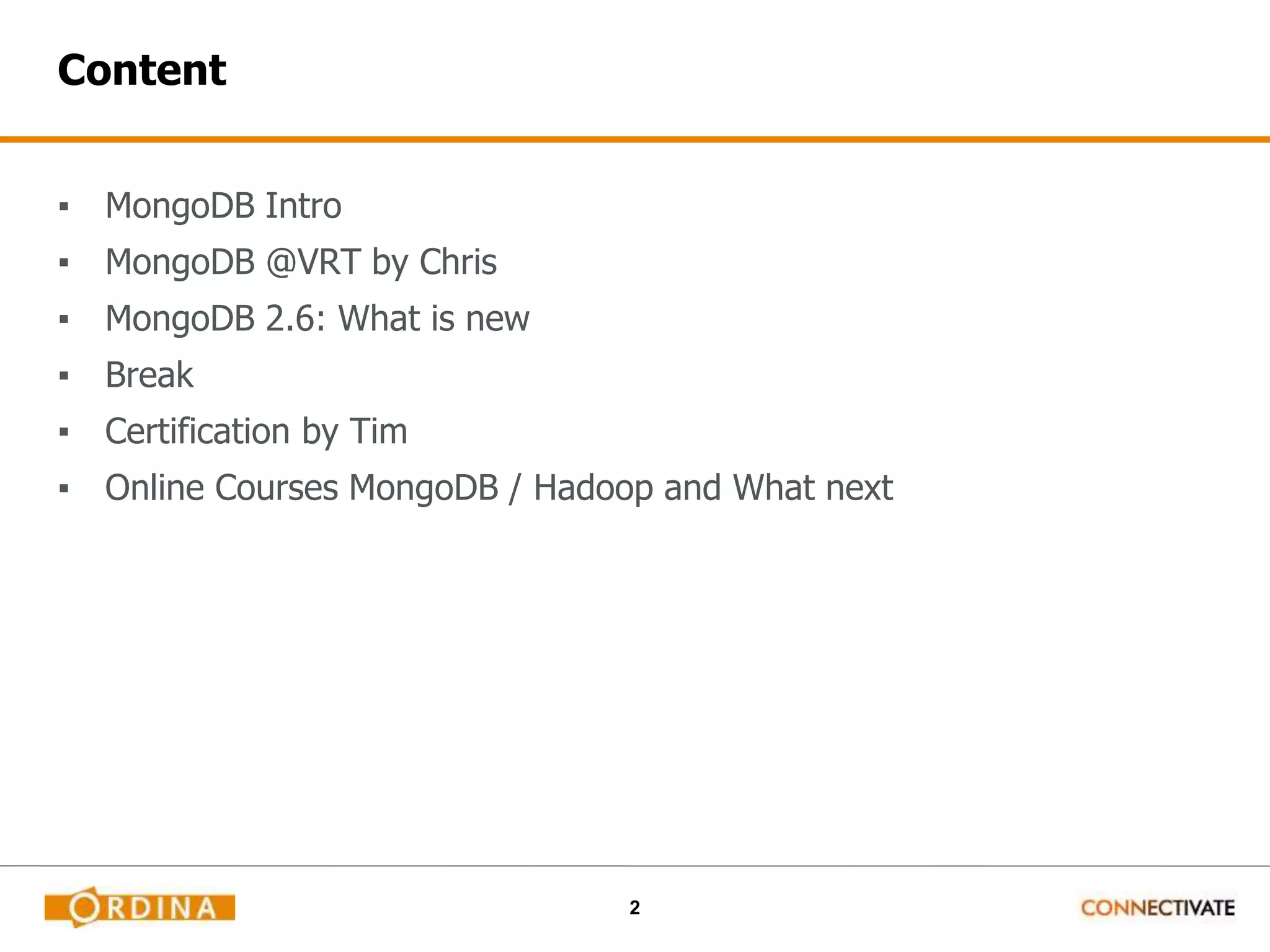 2
Content
▪ MongoDB Intro
▪ MongoDB @VRT by Chris
▪ MongoDB 2.6: What is new
▪ Break
▪ Certification by Tim
▪ Online Courses MongoDB / Hadoop and What next
 