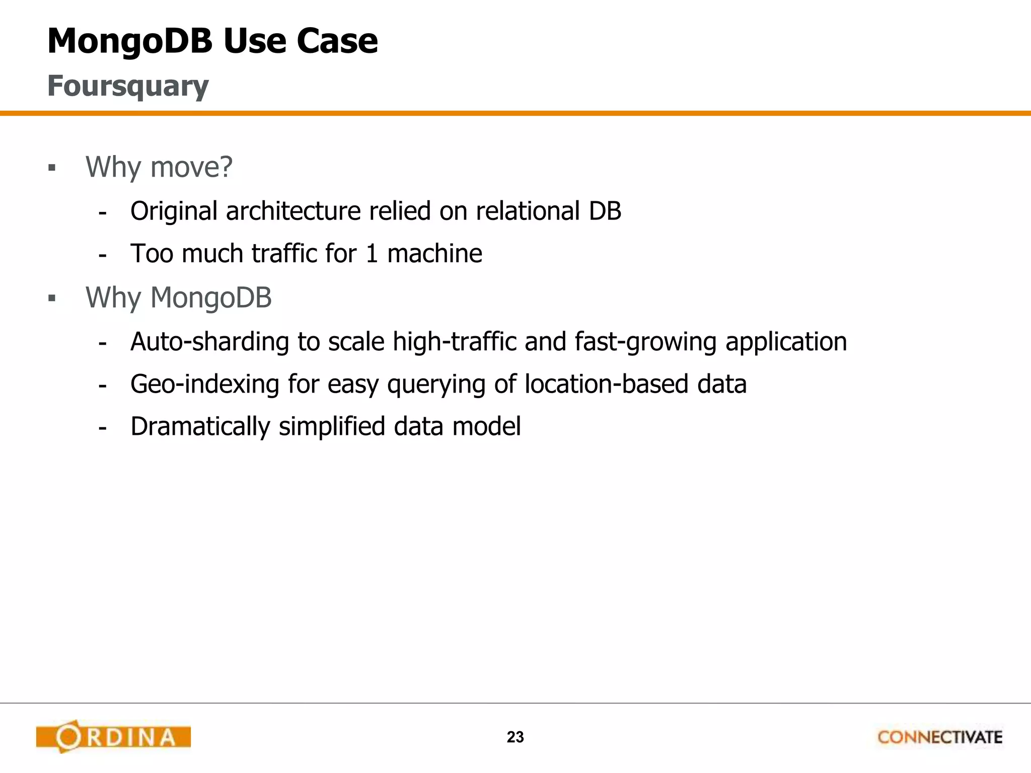 23
MongoDB Use Case
▪ Why move?
- Original architecture relied on relational DB
- Too much traffic for 1 machine
▪ Why MongoDB
- Auto-sharding to scale high-traffic and fast-growing application
- Geo-indexing for easy querying of location-based data
- Dramatically simplified data model
Foursquary
 