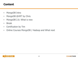 2
Content
▪ MongoDB Intro
▪ MongoDB @VRT by Chris
▪ MongoDB 2.6: What is new
▪ Break
▪ Certification by Tim
▪ Online Courses MongoDB / Hadoop and What next
 