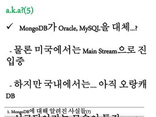 a.k.a?(5)
 MongoDB가 Oracle, MySQL을 대체...?
- 물론 미국에서는 Main Stream으로 진
입중
- 하지만 국내에서는.... 아직 오랑캐
DB
1. MongoDB에 대해 알려진 사실들(?)
 