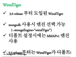 WiredTiger
 3.0 release 부터 도입된 WiredTiger
 mongodb 사용시 엔진 선택 가능
(--storageEngine=“wiredTiger”)
 디폴트 설정시에는 MMAPv1 엔진
사용
 3.2 release부터는 WiredTiger가 디폴트!11. MongoDB + WiredTiger
 