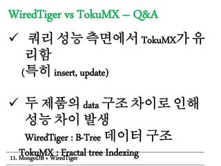 WiredTiger vs TokuMX – Q&A
 쿼리 성능 측면에서 TokuMX가 유
리함
(특히 insert, update)
 두 제품의 data 구조 차이로 인해
성능 차이 발생
WiredTiger : B-Tree 데이터 구조
TokuMX : Fractal tree Indexing11. MongoDB + WiredTiger
 