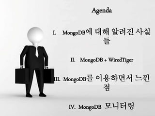 Agenda
I. MongoDB에 대해 알려진 사실
들
II. MongoDB + WiredTiger
III. MongoDB를 이용하면서 느낀
점
IV. MongoDB 모니터링
 
