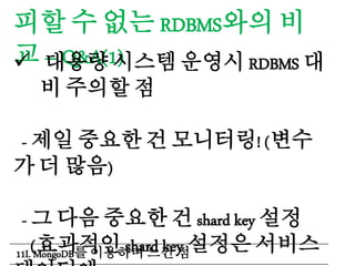 피할 수 없는 RDBMS와의 비
교 – Q&A(1) 대용량 시스템 운영시 RDBMS 대
비 주의할 점
- 제일 중요한 건 모니터링! (변수
가 더 많음)
- 그 다음 중요한 건 shard key 설정
(효과적인 shard key 설정은 서비스11I. MongoDB를 이용하며 느낀 점
 