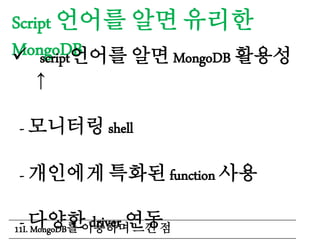 Script 언어를 알면 유리한
MongoDB script언어를 알면 MongoDB 활용성
↑
- 모니터링 shell
- 개인에게 특화된 function 사용
- 다양한 driver 연동11I. MongoDB를 이용하며 느낀 점
 